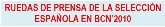 RUEDAS DE PRENSA DE LA SELECCIÓN ESPAÑOLA EN BCN’2010
